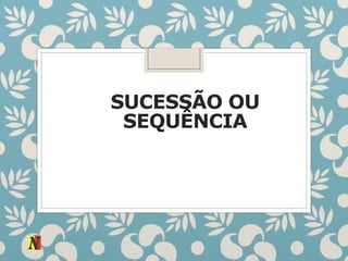 SUCESSÃO OU
SEQUÊNCIA
 