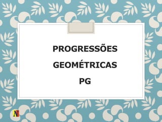 PROGRESSÕES
GEOMÉTRICAS
PG
 