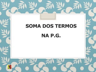 SOMA DOS TERMOS
NA P.G.
 