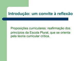 Introdução: um convite à reflexão Proposições curriculares: reafirmação dos  princípios da Escola Plural, que se orienta pela teoria curricular crítica.  