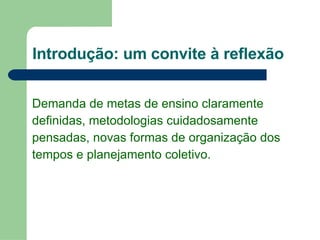 Introdução: um convite à reflexão Demanda de metas de ensino claramente definidas, metodologias cuidadosamente  pensadas, novas formas de organização dos tempos e planejamento coletivo.  