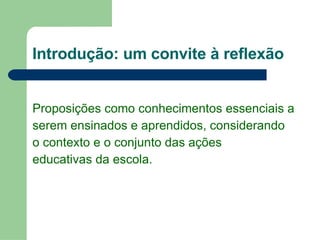 Introdução: um convite à reflexão Proposições como conhecimentos essenciais a serem ensinados e aprendidos, considerando o contexto e o conjunto das ações  educativas da escola.  