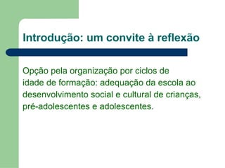 Introdução: um convite à reflexão Opção pela organização por ciclos de  idade de formação: adequação da escola ao desenvolvimento social e cultural de crianças,  pré-adolescentes e adolescentes . 