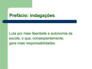 Luta por mais liberdade e autonomia da  escola, o que, conseqüentemente,  gera mais responsabilidades. Prefácio: indagações 