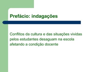 Prefácio: indagações Conflitos da cultura e das situações vividas  pelos estudantes desaguam na escola  afetando a condição docente   
