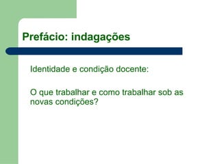 Prefácio: indagações Identidade e condição docente: O que trabalhar e como trabalhar sob as novas condições? 