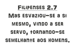 Filipenses 2.7
Mas esvaziou-se a si
mesmo, vindo a ser
servo, tornando-se
semelhante aos homens.
 