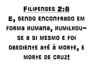 Filipenses 2:8
E, sendo encontrado em
forma humana, humilhou-
se a si mesmo e foi
obediente até à morte, e
morte de cruz!
 