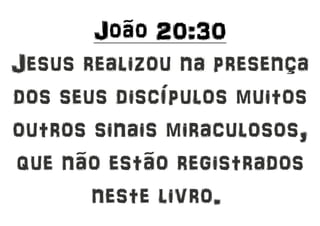 João 20:30
Jesus realizou na presença
dos seus discípulos muitos
outros sinais miraculosos,
que não estão registrados
neste livro.
 