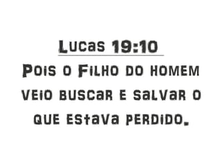 Lucas 19:10
Pois o Filho do homem
veio buscar e salvar o
que estava perdido.
 