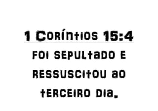 1 Coríntios 15:4
foi sepultado e
ressuscitou ao
terceiro dia.
 