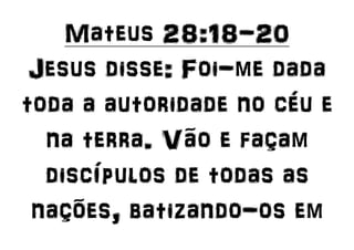 Mateus 28:18-20
Jesus disse: Foi-me dada
toda a autoridade no céu e
na terra. Vão e façam
discípulos de todas as
nações, batizando-os em
 