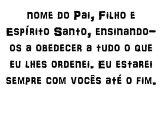 nome do Pai, Filho e
Espírito Santo, ensinando-
os a obedecer a tudo o que
eu lhes ordenei. Eu estarei
sempre com vocês até o fim.
 