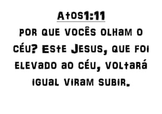 Atos1:11
por que vocês olham o
céu? Este Jesus, que foi
elevado ao céu, voltará
igual viram subir.
 