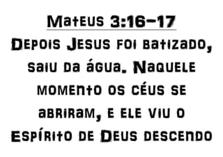Mateus 3:16-17
Depois Jesus foi batizado,
saiu da água. Naquele
momento os céus se
abriram, e ele viu o
Espírito de Deus descendo
 