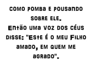 como pomba e pousando
sobre ele.
Então uma voz dos céus
disse: "Este é o meu Filho
amado, em quem me
agrado".
 