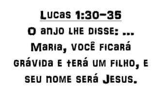 Lucas 1:30-35
O anjo lhe disse: ...
Maria, você ficará
grávida e terá um filho, e
seu nome será Jesus.
 