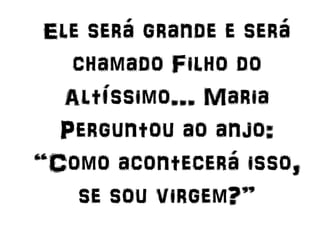 Ele será grande e será
chamado Filho do
Altíssimo... Maria
Perguntou ao anjo:
“Como acontecerá isso,
se sou virgem?”
 