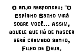 O anjo respondeu: "O
Espírito Santo virá
sobre você... Assim,
aquele que há de nascer
será chamado santo,
Filho de Deus.
 