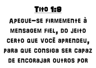 Tito 1:9
Apegue-se firmemente à
mensagem fiel, do jeito
certo que você aprendeu,
para que consiga ser capaz
de encorajar outros por
 