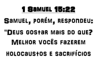 1 Samuel 15:22
Samuel, porém, respondeu:
"Deus gostar mais do que?
Melhor vocês fazerem
holocaustos e sacrifícios
 