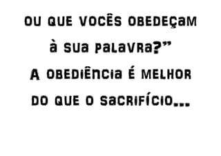 ou que vocês obedeçam
à sua palavra?”
A obediência é melhor
do que o sacrifício...
 