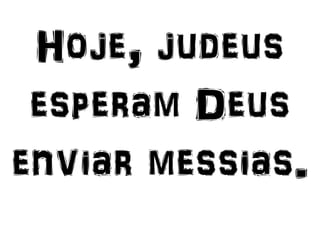 Hoje, judeus
esperam Deus
enviar messias.
 