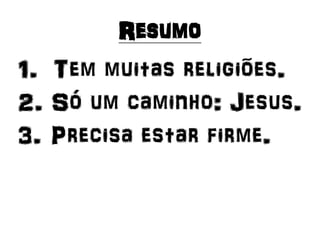 Resumo
1. Tem muitas religiões.
2. Só um caminho: Jesus.
3. Precisa estar firme.
 