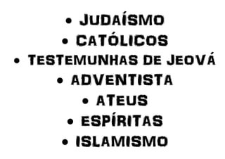  JUDAÍSMO
 CATÓLICOS
 TESTEMUNHAS DE JEOVÁ
 ADVENTISTA
 ATEUS
 ESPÍRITAS
 ISLAMISMO
 