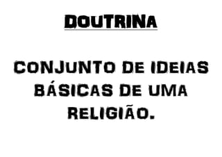 DOUTRINA
CONJUNTO DE IDEIAS
BÁSICAS DE UMA
RELIGIÃO.
 