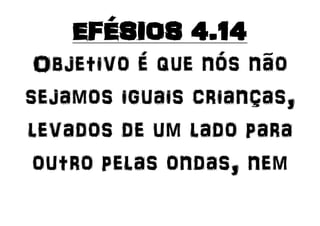 EFÉSIOS 4.14
Objetivo é que nós não
sejamos iguais crianças,
levados de um lado para
outro pelas ondas, nem
 