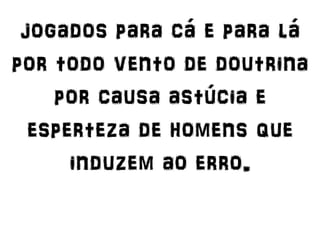 jogados para cá e para lá
por todo vento de doutrina
por causa astúcia e
esperteza de homens que
induzem ao erro.
 
