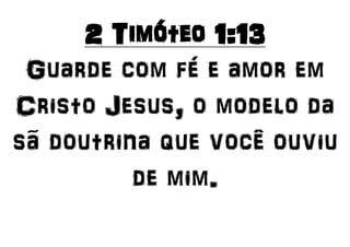 2 Timóteo 1:13
Guarde com fé e amor em
Cristo Jesus, o modelo da
sã doutrina que você ouviu
de mim.
 