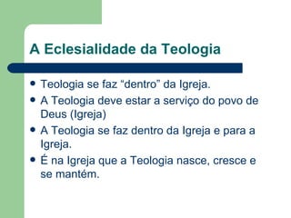 A Eclesialidade da Teologia

   Teologia se faz “dentro” da Igreja.
   A Teologia deve estar a serviço do povo de
    Deus (Igreja)
   A Teologia se faz dentro da Igreja e para a
    Igreja.
   É na Igreja que a Teologia nasce, cresce e
    se mantém.
 