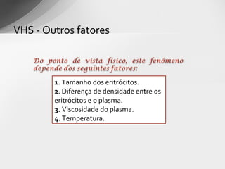 VHS - Outros fatores



        1. Tamanho dos eritrócitos.
        2. Diferença de densidade entre os
        eritrócitos e o plasma.
        3. Viscosidade do plasma.
        4. Temperatura.
 