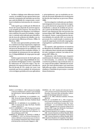 INVESTIGAÇÃO DE ACIDENTES DE TRABALHO POR ÁRVORE DE CAUSAS 759
Cad. Saúde Públ., Rio de Janeiro, 13(4):749-760, out-dez, 1997
• facilitar o diálogo entre diferentes interlo-
cutores, na medida em que apenas fatores pas-
síveis de constatação são inseridos nas árvores,
que, pela facilidade de compreensão, consti-
tuem verdadeiros instrumentos de comunica-
ção.
Cabe repetir que a indicação do Método de
Árvore de Causas depende do nível de seguran-
ça já atingido pela empresa. Em situações de
falta de segurança de máquinas e de inadequa-
ções evidentes de postos de trabalho, a inspe-
ção é o método mais indicado para identifica-
ção de riscos de acidentes do trabalho com vis-
tas à prevenção (Monteau & Favaro, 1990a e b;
Monteau, 1992).
Os dois casos apresentados permitem infe-
rir a existência de duas importantes exigências
do método que não devem ser negligenciadas
sob pena de deturpação de sua utilização, com
comprometimento dos resultados obtidos: 1)
necessidade de treinamento de seus aplicado-
res e 2) disponibilidade de tempo para sua apli-
cação.
Embora aparentemente de fácil aplicação,
o método ADC requer disponibilidade de tem-
po, domínio da linguagem escrita e capacidade
de elaboração de raciocínio lógico. Sua im-
plantação em empresas francesas, iniciada em
fins da década de 70 e ainda em curso, tem
mostrado que há necessidade de treinamento
e de reciclagens periódicas de seus aplicadores
e, principalmente, que os resultados em ter-
mos de prevenção dependem do envolvimento
da direção das empresas no processo (Pham,
1989).
Em investigações realizadas por profissio-
nais integrantes de serviços externos às empre-
sas, particularmente programas de saúde do
trabalhador, a adoção de medidas de preven-
ção a partir da identificação de fatores de aci-
dentes cuja eliminação não está prevista nas
normas legais (MT, 1996) depende de decisão
da empresa. Assim, o aproveitamento das po-
tencialidades do método ADC em termos de
prevenção fica condicionado à existência de
canais de negociação envolvendo empregados,
empregadores e profissionais de saúde e segu-
rança.
Do exposto, cabe questionar as tentativas
do Ministério do Trabalho de tornar obrigató-
ria a utilização desse método para investigação
de todo e qualquer acidente, em todas as em-
presas (MT, 1994a e b).
Finalmente, cabe lembrar que, enquanto
manifestação de relações sociais historicamen-
te determinadas, os acidentes do trabalho
constituem problema cuja resolução situa-se
no campo da luta política. Métodos de investi-
gação, por mais aperfeiçoados e por mais bem
aplicados que sejam, constituem ferramentas
auxiliares e limitadas de prevenção e controle
desses fenômenos.
Referências
ALVES, S. & LUCHESI, G., 1992. Acidentes do trabalho
e doenças profissionais no Brasil. A precariedade
das informações. Informe Epidemiológico do SUS,
1:5-20.
BINDER, M. C. P.; MONTEAU, M. & ALMEIDA, I. M.,
1995. Árvore de Causas. Método de Investigação de
Acidentes do Trabalho. São Paulo: Publisher Brasil
Editora.
BINDER, M. C. P.; AZEVEDO, N. D. & ALMEIDA, I. M.,
1994. A construção da culpa. São Paulo. Trabalho
e Saúde, 14(37):15-17.
CUNY, X. & KRAWSKY, G., 1970. Pratique de l’analyse
d’accidents du travail dans la perspective so-
ciotechnique de l’ergonomie des systhèmes. Le
Travail Humain, 33:217-228.
DARMON, M.; MONTEAU, M.; QUINOT, E.; ROHR, D.
& SZEKELY, J., 1975. Les Facteurs Potentiels d’Ac-
cidents. Méthode et Instruments pour la Préven-
tion des Risques Industriels. Paris: Institut Nation-
al de Recherche et de Sécurité. Rapport n. 200.
FAVERGE, J. M., 1977. Analyse de la Sécurité du Tra-
vail en Termes de Facteurs Potentiels d’Accidents.
Bruxelles: Université Libre de Bruxelles, Labora-
toire de Psychologie Industriel. (mimeo.)
FERRÃO, G. M., 1996. Colhendo resultados. Proteção,
58:44-46.
HIRATA, H. S. & SALERNO, M. S., 1995. L’implanta-
tion d’outils statistiques sur l’organisation et les
conditions de travail dans les pays dits “semi-
développés” – Le cas du Brésil. Cahier Travail et
Emploi, (Supplément sur le Journée-Débat du 19
Janvier 1994: Usage des Méthodes Statistiques
dans l’Étude du Travail):117-129.
IBGE (Instituto Brasileiro de Geografia e Estatística),
1981. Anuário Estatístico do Brasil. Brasília: IBGE.
IBGE (Instituto Brasileiro de Geografia e Estatística),
1982. Anuário Estatístico do Brasil. Brasília: IBGE.
IBGE (Instituto Brasileiro de Geografia e Estatística),
1983. Anuário Estatístico do Brasil. Brasília: IBGE.
 