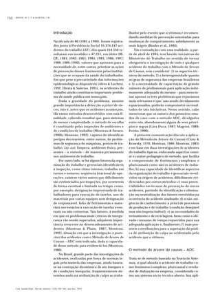 BINDER, M. C. P. & ALMEIDA, I. M.750
Cad. Saúde Públ., Rio de Janeiro, 13(4):749-760, out-dez, 1997
Introdução
Na década de 80 (1981 a 1990), foram registra-
dos junto à Previdência Social 10.374.247 aci-
dentes do trabalho (AT), dos quais 254.550 re-
sultaram em invalidez e 47.251, em óbito (IB-
GE, 1981; 1982; 1983; 1984; 1985; 1986; 1987;
1988; 1989; 1990), valores que apontam para a
necessidade de, entre outras, priorizar as ações
de prevenção desses fenômenos pelas institui-
ções que se ocupam da saúde do trabalhador.
Em que pese a precariedade das informações
epidemiológicas disponíveis (Alves & Luchesi,
1992; Hirata & Salerno, 1995), os acidentes do
trabalho ainda constituem importante proble-
ma de saúde pública em nosso país.
Dada a gravidade do problema, assume
grande importância a detecção a priori de ris-
cos, isto é, antes que os acidentes aconteçam.
Há vários métodos desenvolvidos com esta fi-
nalidade, cabendo ressaltar que, para sistemas
de menor complexidade, o método de escolha
é constituído pelas inspeções de ambientes e
de condições de trabalho (Monteau & Favaro,
1990b; Monteau, 1992), capazes de identificar
perigos decorrentes, entre outros, de proble-
mas de segurança de máquinas, postos de tra-
balho, lay-out, limpeza, ambiente físico, pre-
sentes – e visíveis – de maneira permanente
nos ambientes de trabalho.
Por outro lado, se há alguns fatores da orga-
nização do trabalho e gerenciais identificáveis
à inspeção, como ritmo intenso, trabalho em
turnos e noturno, seqüência irracional de ope-
rações, existem vários outros que dificilmente
são evidenciados por inspeções, por ocorrerem
de forma eventual e limitada no tempo, como,
por exemplo, designação improvisada de tra-
balhadores para execução de tarefas, uso de
materiais por várias equipes sem designação
de responsável, falta de ferramentas e mate-
riais necessários à execução de tarefas even-
tuais ou não rotineiras. Tais fatores, à medida
em que os problemas mais críticos de insegu-
rança vão sendo superados, adquirem impor-
tância crescente no desencadeamento de aci-
dentes (Monteau & Pham, 1987; Monteau,
1992), situação em que a investigação a poste-
riori dos acidentes com o Método de Árvore de
Causas – ADC está indicada, dada a capacida-
de desse método para evidenciá-los (Monteau,
1980).
No Brasil, grande parte das investigações de
acidentes, realizadas por força de normas le-
gais pela maioria das empresas, ainda baseia-
se na concepção dicotômica de ato inseguro e
de condições inseguras, freqüentemente de-
sembocando na atribuição de culpa ao traba-
lhador pelo evento que o vitimou e recomen-
dando medidas de prevenção orientadas para
mudanças de comportamento, sabidamente as
mais frágeis (Binder et al., 1994).
Em contradição com essa realidade, a par-
tir de abril de 1994, tem havido iniciativas do
Ministério do Trabalho no sentido de tornar
obrigatória a investigação de todo e qualquer
acidente do trabalho com o Método de Árvore
de Causas, sem considerar: 1) os aspectos téc-
nicos do método, 2) a heterogeneidade quanto
ao grau de segurança das empresas brasileiras
e 3) a necessidade de capacitação de grande
número de profissionais para aplicação mini-
mamente adequada do mesmo – para mencio-
nar apenas os três problemas que reputamos
mais relevantes e que, não sendo devidamente
equacionados, poderão comprometer os resul-
tados de tais iniciativas. Nesse sentido, cabe
mencionar que os autores dos primeiros estu-
dos de caso com o método ADC, divulgados
entre nós, abandonaram alguns de seus princí-
pios e regras (Lara Duca, 1987; Magrini, 1989;
Ferrão, 1996).
A presente comunicação discute a aplica-
ção do Método de Árvore de Causas (Cuny &
Krawsky, 1970; Monteau, 1980; Monteau, 1983)
com base em duas investigações de acidentes
do trabalho típicos, enfocando aspectos como:
a) o caráter pedagógico do método, que facilita
a compreensão de fenômenos complexos e
pluricausais como são os acidentes de traba-
lho; b) sua capacidade de identificar aspectos
da organização do trabalho e gerenciais envol-
vidos na origem de acidentes, dificilmente evi-
denciados por outros métodos; c) suas poten-
cialidades em termos de prevenção de novos
acidentes, partindo da identificação e elimina-
ção ou neutralização dos fatores envolvidos na
ocorrência do acidente analisado; d) a não-exi-
gência de conhecimento a priori de processos
de produção e de trabalho (condição desejável
mas não imprescindível); e) as necessidades de
treinamento e de reciclagens, bem como o ele-
vado consumo de tempo requeridos para sua
adequada aplicação e, finalmente, f) suas pos-
síveis contribuições para a superação da práti-
ca de atribuição de culpa ao acidentado pelo
acidente que o vitimou.
O método de árvore de causas – ADC
Trata-se de método baseado na Teoria de Siste-
mas, o qual aborda o acidente de trabalho co-
mo fenômeno complexo, pluricausal e revela-
dor de disfunção na empresa, considerada co-
mo um sistema sócio-técnico aberto. Sua apli-
 