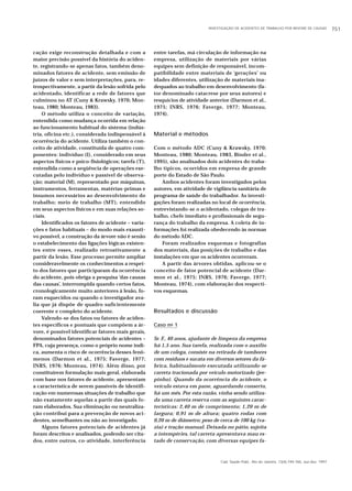 Cad. Saúde Públ., Rio de Janeiro, 13(4):749-760, out-dez, 1997
cação exige reconstrução detalhada e com a
maior precisão possível da história do aciden-
te, registrando-se apenas fatos, também deno-
minados fatores de acidente, sem emissão de
juízos de valor e sem interpretações, para, re-
trospectivamente, a partir da lesão sofrida pelo
acidentado, identificar a rede de fatores que
culminou no AT (Cuny & Krawsky, 1970; Mon-
teau, 1980; Monteau, 1983).
O método utiliza o conceito de variação,
entendida como mudança ocorrida em relação
ao funcionamento habitual do sistema (indús-
tria, oficina etc.), considerada indispensável à
ocorrência do acidente. Utiliza também o con-
ceito de atividade, constituída de quatro com-
ponentes: indivíduo (I), considerado em seus
aspectos físicos e psico-fisiológicos; tarefa (T),
entendida como a seqüência de operações exe-
cutadas pelo indivíduo e passível de observa-
ção; material (M), representado por máquinas,
instrumentos, ferramentas, matérias-primas e
insumos necessários ao desenvolvimento do
trabalho; meio de trabalho (MT), entendido
em seus aspectos físicos e em suas relações so-
ciais.
Identificados os fatores de acidente – varia-
ções e fatos habituais – do modo mais exausti-
vo possível, a construção da árvore não é senão
o estabelecimento das ligações lógicas existen-
tes entre esses, realizado retroativamente a
partir da lesão. Esse processo permite ampliar
consideravelmente os conhecimentos a respei-
to dos fatores que participaram da ocorrência
do acidente, pois obriga a pesquisa ‘das causas
das causas’, interrompida quando certos fatos,
cronologicamente muito anteriores à lesão, fo-
ram esquecidos ou quando o investigador ava-
lia que já dispõe de quadro suficientemente
coerente e completo do acidente.
Valendo-se dos fatos ou fatores de aciden-
tes específicos e pontuais que compõem a ár-
vore, é possível identificar fatores mais gerais,
denominados fatores potenciais de acidentes –
FPA, cuja presença, como o próprio nome indi-
ca, aumenta o risco de ocorrência desses fenô-
menos (Darmon et al., 1975; Faverge, 1977;
INRS, 1976; Monteau, 1974). Além disso, por
constituírem formulação mais geral, elaborada
com base nos fatores de acidente, apresentam
a característica de serem passíveis de identifi-
cação em numerosas situações de trabalho que
não exatamente aquelas a partir das quais fo-
ram elaborados. Sua eliminação ou neutraliza-
ção contribui para a prevenção de novos aci-
dentes, semelhantes ou não ao investigado.
Alguns fatores potenciais de acidentes já
foram descritos e analisados, podendo ser cita-
dos, entre outros, co-atividade, interferência
INVESTIGAÇÃO DE ACIDENTES DE TRABALHO POR ÁRVORE DE CAUSAS 751
entre tarefas, má circulação de informação na
empresa, utilização de materiais por várias
equipes sem definição de responsável, incom-
patibilidade entre materiais de ‘gerações’ ou
idades diferentes, utilização de materiais ina-
dequados ao trabalho em desenvolvimento (fa-
tor denominado catacrese por seus autores) e
resquícios de atividade anterior (Darmon et al.,
1975; INRS, 1976; Faverge, 1977; Monteau,
1974).
Material e métodos
Com o método ADC (Cuny & Krawsky, 1970;
Monteau, 1980; Monteau, 1983, Binder et al.,
1995), são analisados dois acidentes do traba-
lho típicos, ocorridos em empresa de grande
porte do Estado de São Paulo.
Ambos acidentes foram investigados pelos
autores, em atividade de vigilância sanitária de
programa de saúde do trabalhador. As investi-
gações foram realizadas no local de ocorrência,
entrevistando-se o acidentado, colegas de tra-
balho, chefe imediato e profissionais de segu-
rança do trabalho da empresa. A coleta de in-
formações foi realizada obedecendo às normas
do método ADC.
Foram realizados esquemas e fotografias
dos materiais, das posições de trabalho e das
instalações em que os acidentes ocorreram.
A partir das árvores obtidas, aplicou-se o
conceito de fator potencial de acidente (Dar-
mon et al., 1975; INRS, 1976; Faverge, 1977;
Monteau, 1974), com elaboração dos respecti-
vos esquemas.
Resultados e discussão
Caso no 1
Sr. F., 40 anos, ajudante de limpeza da empresa
há 1,5 ano. Sua tarefa, realizada com o auxílio
de um colega, consiste na retirada de tambores
com resíduos e sucata em diversos setores da fá-
brica, habitualmente executada utilizando-se
carreta tracionada por veículo motorizado (jee-
pinho). Quando da ocorrência do acidente, o
veículo estava em pane, aguardando conserto,
há um mês. Por esta razão, vinha sendo utiliza-
da uma carreta reserva com as seguintes carac-
terísticas: 2,40 m de comprimento; 1,20 m de
largura; 0,91 m de altura; quatro rodas com
0,20 m de diâmetro; peso de cerca de 100 kg (va-
zia) e tração manual. Deixada no pátio, sujeita
a intempéries, tal carreta apresentava mau es-
tado de conservação, com diversas equipes fa-
 
