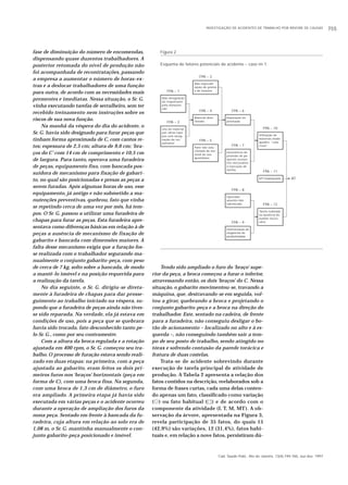 INVESTIGAÇÃO DE ACIDENTES DE TRABALHO POR ÁRVORE DE CAUSAS 755
Cad. Saúde Públ., Rio de Janeiro, 13(4):749-760, out-dez, 1997
fase de diminuição do número de encomendas,
dispensando quase duzentos trabalhadores. A
posterior retomada do nível de produção não
foi acompanhada de recontratações, passando
a empresa a aumentar o número de horas-ex-
tras e a deslocar trabalhadores de uma função
para outra, de acordo com as necessidades mais
prementes e imediatas. Nessa situação, o Sr. G.
vinha executando tarefas de serralheiro, sem ter
recebido treinamento nem instruções sobre os
riscos de sua nova função.
Na manhã da véspera do dia do acidente, o
Sr. G. havia sido designado para furar peças que
tinham forma aproximada de C, com cantos re-
tos; espessura de 2,5 cm; altura de 9,0 cm; ‘bra-
ços do C’ com 14 cm de comprimento e 10,5 cm
de largura. Para tanto, operava uma furadeira
de peças, equipamento fixo, com bancada pos-
suidora de mecanismo para fixação de gabari-
to, no qual são posicionadas e presas as peças a
serem furadas. Após algumas horas de uso, esse
equipamento, já antigo e não submetido a ma-
nutenções preventivas, quebrou, fato que vinha
se repetindo cerca de uma vez por mês, há tem-
pos. O Sr. G. passou a utilizar uma furadeira de
chapas para furar as peças. Esta furadeira apre-
sentava como diferenças básicas em relação à de
peças a ausência de mecanismo de fixação de
gabarito e bancada com dimensões maiores. A
falta desse mecanismo exigia que a furação fos-
se realizada com o trabalhador segurando ma-
nualmente o conjunto gabarito-peça, com peso
de cerca de 7 kg, solto sobre a bancada, de modo
a mantê-lo imóvel e na posição requerida para
a realização da tarefa.
No dia seguinte, o Sr. G. dirigiu-se direta-
mente à furadeira de chapas para dar prosse-
guimento ao trabalho iniciado na véspera, su-
pondo que a furadeira de peças ainda não tives-
se sido reparada. Na verdade, ela já estava em
condições de uso, pois a peça que se quebrara
havia sido trocada, fato desconhecido tanto pe-
lo Sr. G., como por seu contramestre.
Com a altura da broca regulada e a rotação
ajustada em 400 rpm, o Sr. G. começou seu tra-
balho. O processo de furação estava sendo reali-
zado em duas etapas: na primeira, com a peça
ajustada ao gabarito, eram feitos os dois pri-
meiros furos nos ‘braços’ horizontais (peça em
forma de C), com uma broca fina. Na segunda,
com uma broca de 1,3 cm de diâmetro, o furo
era ampliado. A primeira etapa já havia sido
executada em várias peças e o acidente ocorreu
durante a operação de ampliação dos furos da
nona peça. Sentado em frente à bancada da fu-
radeira, cuja altura em relação ao solo era de
1,08 m, o Sr. G. mantinha manualmente o con-
junto gabarito-peça posicionado e imóvel.
Tendo sido ampliado o furo do ‘braço’ supe-
rior da peça, a broca começou a furar o inferior,
atravessando então, os dois ‘braços’ do C. Nessa
situação, o gabarito movimentou-se, travando a
máquina, que, destravando-se em seguida, vol-
tou a girar, quebrando a broca e projetando o
conjunto gabarito-peça e a broca na direção do
trabalhador. Este, sentado na cadeira, de frente
para a furadeira, não conseguiu desligar o bo-
tão de acionamento – localizado no alto e à es-
querda –, não conseguindo também sair a tem-
po de seu posto de trabalho, sendo atingido no
tórax e sofrendo contusão da parede torácica e
fratura de duas costelas.
Trata-se de acidente sobrevindo durante
execução de tarefa principal de atividade de
produção. A Tabela 2 apresenta a relação dos
fatos contidos na descrição, reelaborados sob a
forma de frases curtas, cada uma delas conten-
do apenas um fato, classificado como variação
(᭺) ou fato habitual (ٗ) e de acordo com o
componente da atividade (I, T, M, MT). A ob-
servação da árvore, apresentada na Figura 3,
revela participação de 35 fatos, do quais 15
(42,9%) são variações, 12 (31,4%), fatos habi-
tuais e, em relação a nove fatos, persistiram dú-
Uso de material
por várias equi-
pes sem desig-
nação de res-
ponsável
FPA – 2
Pane não solu-
cionada de ma-
terial de uso
quotidiano
FPA – 5
Não especiali-
zação de postos
e de funções
FPA – 3
EPI inadequado
FPA – 11
Utilização de
materiais inade-
quados: “cata-
crese”
FPA – 10
Tarefa realizada
na ausência de
auxiliar neces-
sário
FPA – 12
AT
v
Figura 2
Esquema de fatores potenciais de acidente – caso no 1.
Não designação
de responsável
pela manuten-
ção
FPA – 1
Material dete-
riorado
FPA – 4
Reparação im-
provisada
FPA – 6
Inexistência de
provisão de pe-
quenos acessó-
rios necessários
à execução de
tarefas
FPA – 7
Interiorização de
exigências de
produtividade
FPA – 9
Operador
ausente não
substituído
FPA – 8
v
v
vv
 