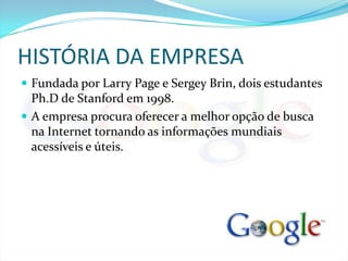 HISTÓRIA DA EMPRESAFundada por Larry Page e Sergey Brin, dois estudantes Ph.D de Stanford em 1998. A empresa procura oferecer a melhor opção de busca na Internet tornando as informações mundiais acessíveis e úteis. 