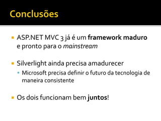ConclusõesASP.NET MVC 3 já é um framework maduro e pronto para o mainstreamSilverlight ainda precisa amadurecer Microsoft precisa definir o futuro da tecnologia de maneira consistenteOs dois funcionam bem juntos!