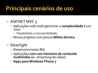 Principais cenários de usoASP.NET MVC 3Aplicações web onde gerenciar a complexidade é um risco	Testabilidade e manutenibilidadeNovos projetos com pouco débito técnicoSilverlightDesenvolvimento RIAAplicações com uso intensivo de conteúdo multimídia (ex. streaming de vídeo)Apps para Windows Phone 7