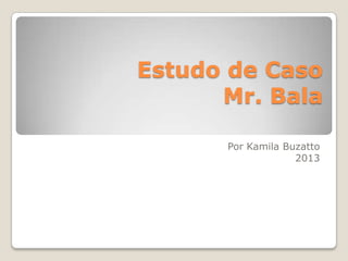 Estudo de Caso
Mr. Bala
Por Kamila Buzatto
2013
 
