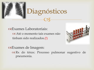 
Exames Laboratoriais:
 Até o momento tais exames não
tinham sido realizados.(!)
Exames de Imagem:
 Rx do tórax: Processo pulmonar sugestivo de
pneumonia.
Diagnósticos
 