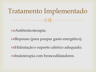 
Antibioticoterapia;
Repouso (para poupar gasto energético);
Hidratação e suporte calórico adequado;
Inaloterapia com broncodilatadores.
Tratamento Implementado
 