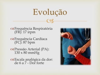 
Frequência Respiratória
(FR): 17 irpm
Frequência Cardíaca
(FC): 87 bpm
Pressão Arterial (PA):
130 x 80 mmHg
Escala analógica da dor:
de 6 a 7 - Dor forte
Evolução
 