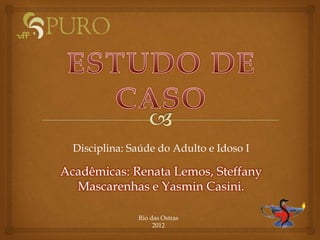 Disciplina: Saúde do Adulto e Idoso I
Acadêmicas: Renata Lemos, Steffany
Mascarenhas e Yasmin Casini.
Rio das Ostras
2012
 