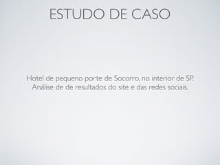 ESTUDO DE CASO
Hotel de pequeno porte de Socorro, no interior de SP.
Análise de de resultados do site e das redes sociais.
 