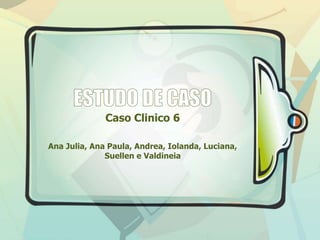 Caso Clinico 6
Ana Julia, Ana Paula, Andrea, Iolanda, Luciana,
Suellen e Valdineia
 