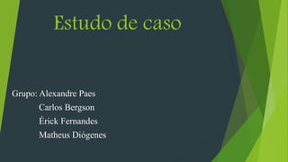 Estudo de caso
Grupo: Alexandre Paes
Carlos Bergson
Érick Fernandes
Matheus Diógenes
 